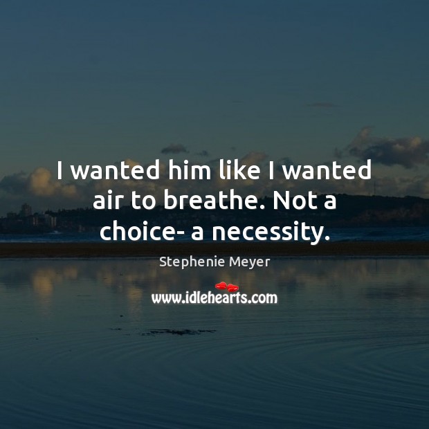 I wanted him like I wanted air to breathe. Not a choice- a necessity. Stephenie Meyer Picture Quote