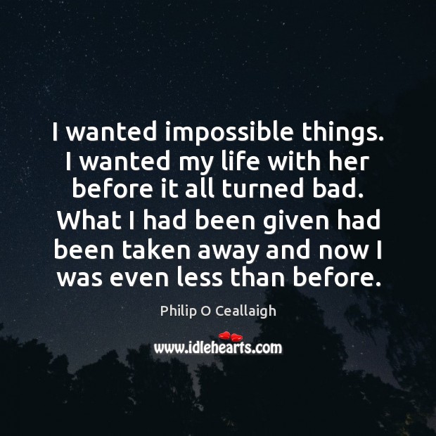 I wanted impossible things. I wanted my life with her before it Philip O Ceallaigh Picture Quote