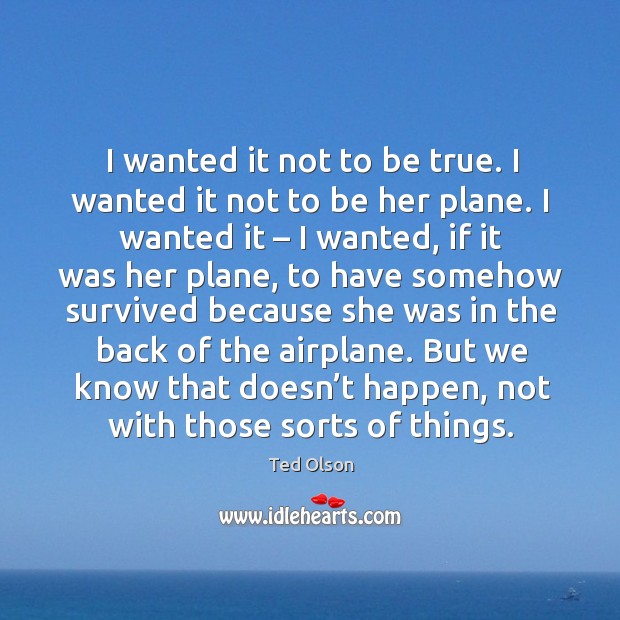 I wanted it not to be true. I wanted it not to be her plane. I wanted it – I wanted, if it was her plane Ted Olson Picture Quote