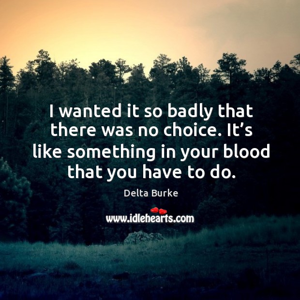 I wanted it so badly that there was no choice. It’s like something in your blood that you have to do. Delta Burke Picture Quote