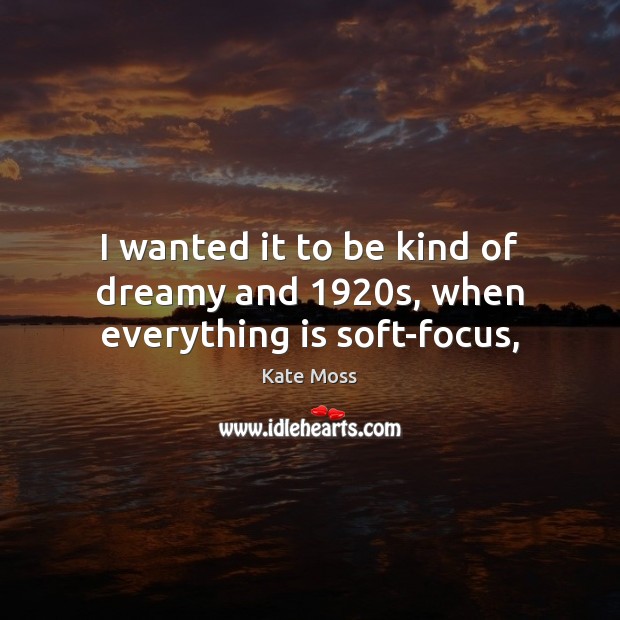 I wanted it to be kind of dreamy and 1920s, when everything is soft-focus, Kate Moss Picture Quote