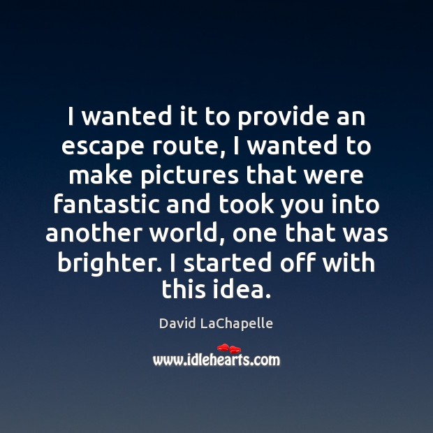 I wanted it to provide an escape route, I wanted to make David LaChapelle Picture Quote