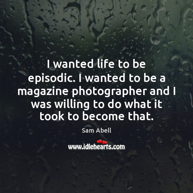 I wanted life to be episodic. I wanted to be a magazine Image