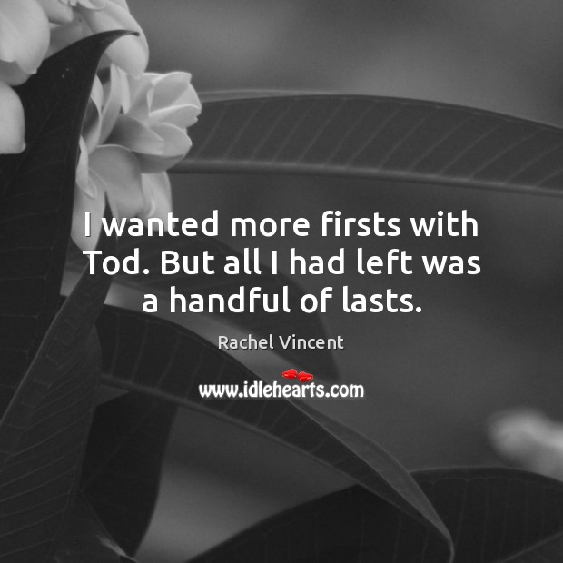 I wanted more firsts with Tod. But all I had left was a handful of lasts. Rachel Vincent Picture Quote