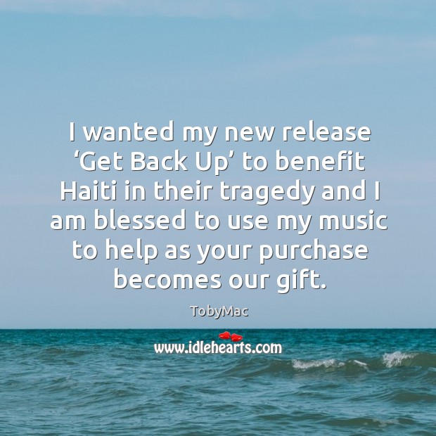 I wanted my new release ‘get back up’ to benefit haiti in their tragedy and TobyMac Picture Quote