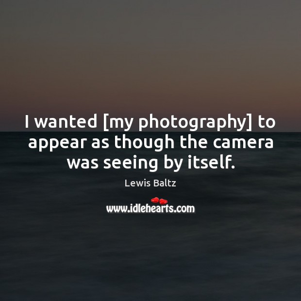 I wanted [my photography] to appear as though the camera was seeing by itself. Lewis Baltz Picture Quote