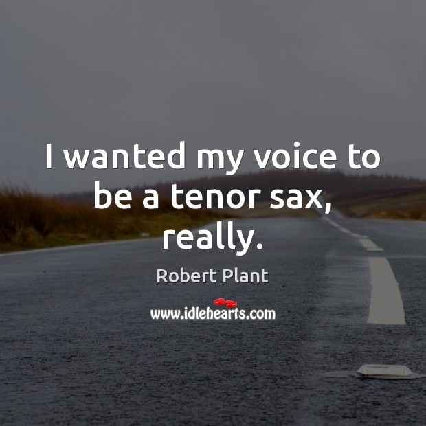 I wanted my voice to be a tenor sax, really. Robert Plant Picture Quote