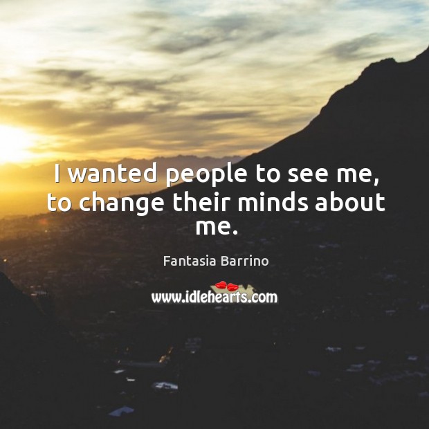 I wanted people to see me, to change their minds about me. Fantasia Barrino Picture Quote
