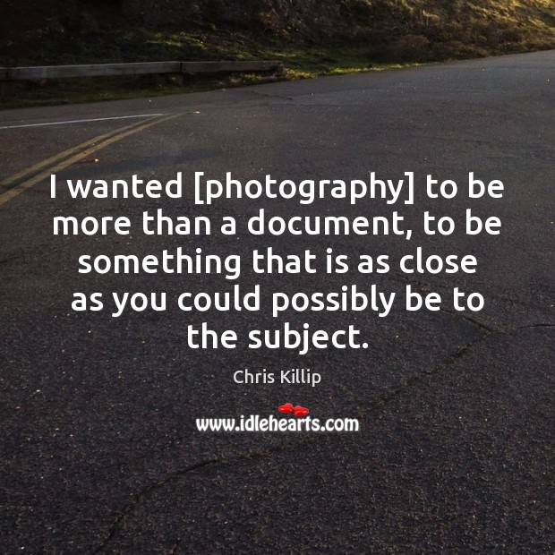 I wanted [photography] to be more than a document, to be something Chris Killip Picture Quote