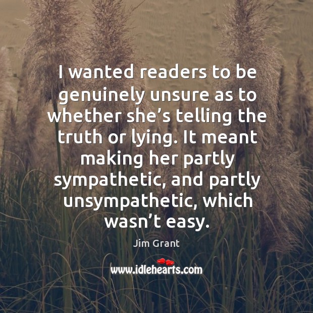 I wanted readers to be genuinely unsure as to whether she’s telling the truth or lying. Jim Grant Picture Quote