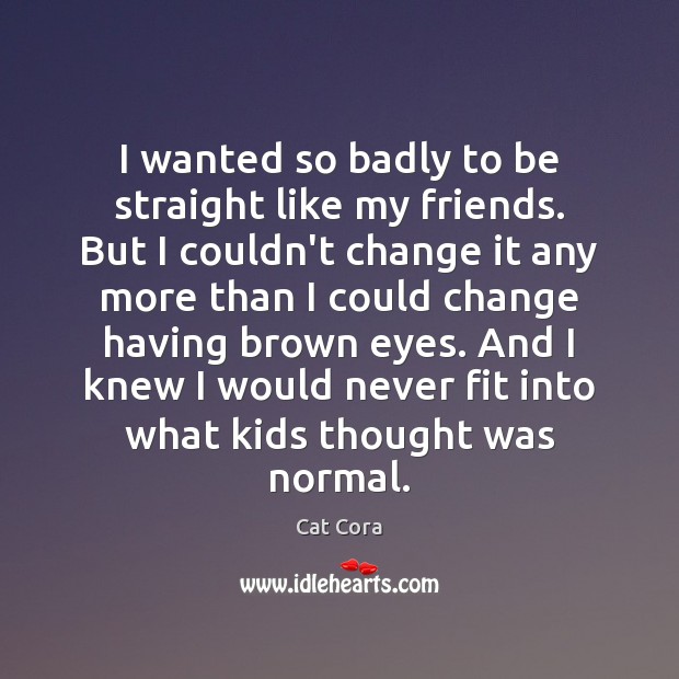 I wanted so badly to be straight like my friends. But I Cat Cora Picture Quote