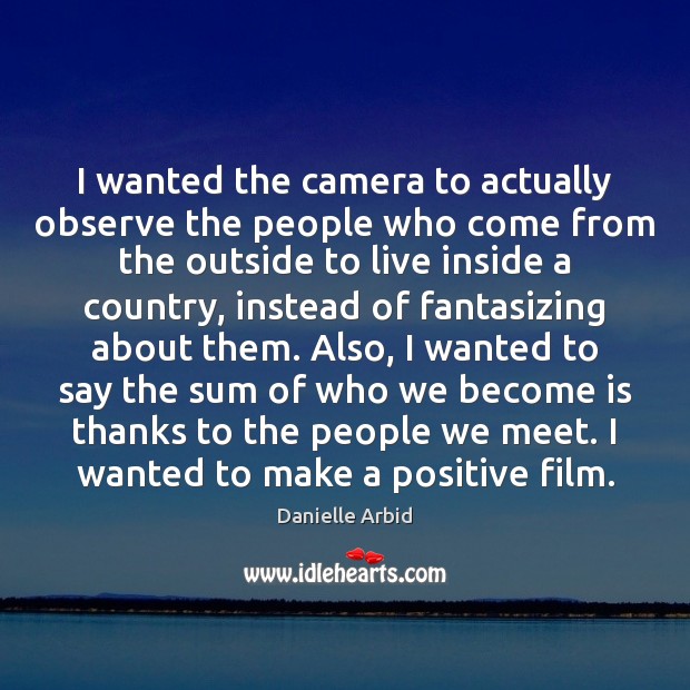 I wanted the camera to actually observe the people who come from Danielle Arbid Picture Quote