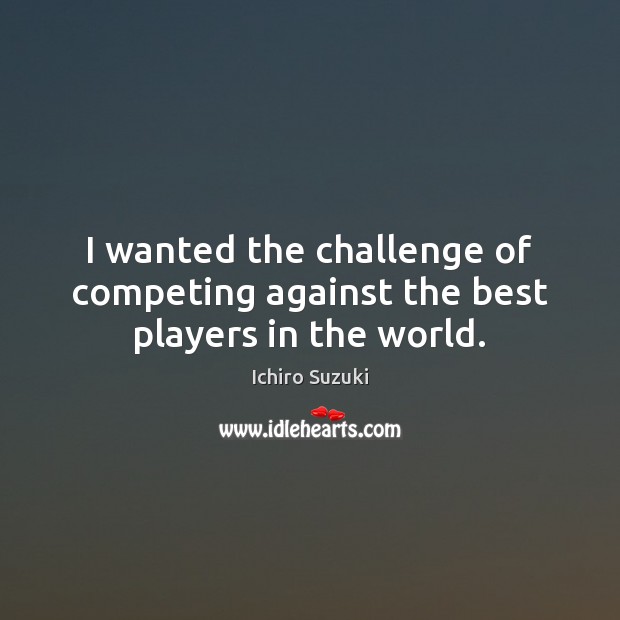 I wanted the challenge of competing against the best players in the world. Ichiro Suzuki Picture Quote