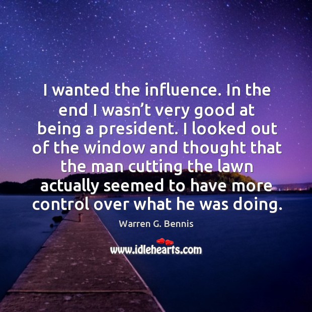 I wanted the influence. In the end I wasn’t very good at being a president. Warren G. Bennis Picture Quote