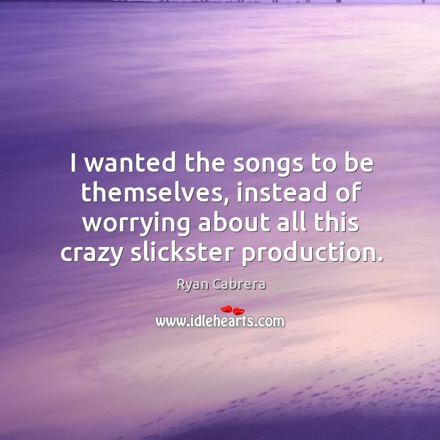 I wanted the songs to be themselves, instead of worrying about all this crazy slickster production. Ryan Cabrera Picture Quote