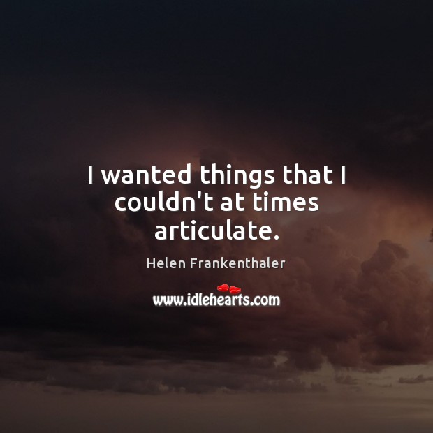 I wanted things that I couldn’t at times articulate. Helen Frankenthaler Picture Quote
