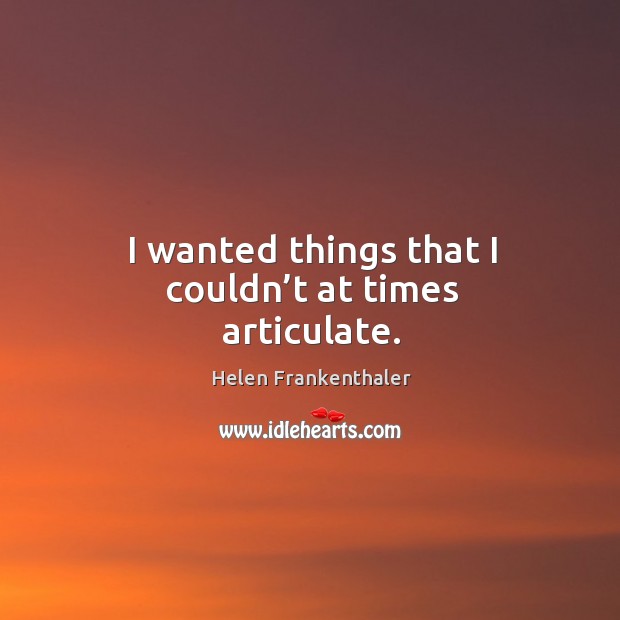 I wanted things that I couldn’t at times articulate. Helen Frankenthaler Picture Quote