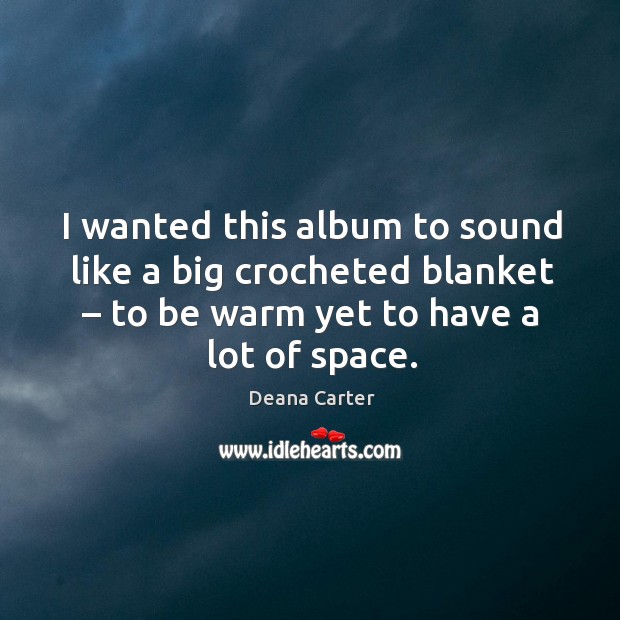 I wanted this album to sound like a big crocheted blanket – to be warm yet to have a lot of space. Deana Carter Picture Quote