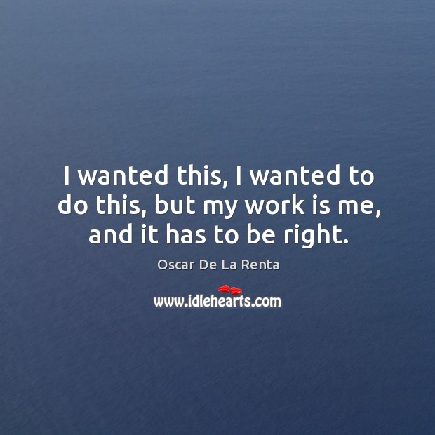 I wanted this, I wanted to do this, but my work is me, and it has to be right. Oscar De La Renta Picture Quote