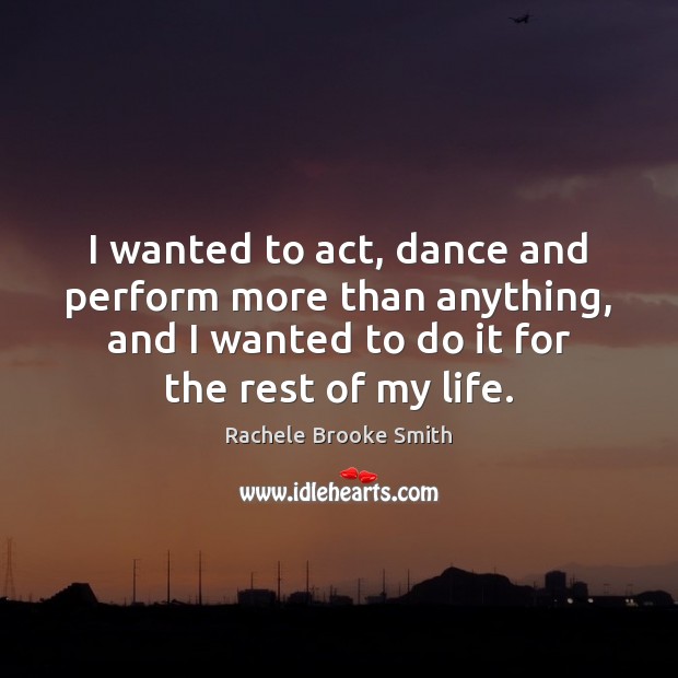 I wanted to act, dance and perform more than anything, and I Rachele Brooke Smith Picture Quote