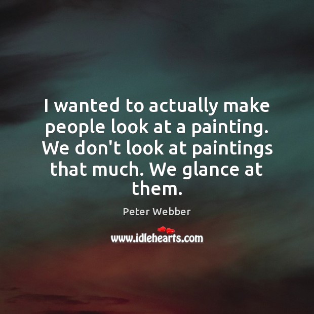 I wanted to actually make people look at a painting. We don’t Peter Webber Picture Quote