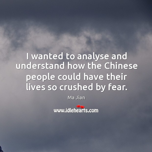I wanted to analyse and understand how the chinese people could have their lives so crushed by fear. Ma Jian Picture Quote