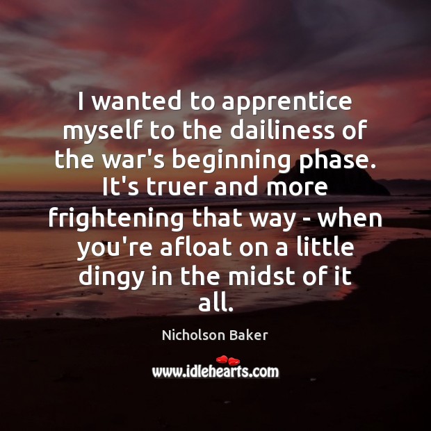 I wanted to apprentice myself to the dailiness of the war’s beginning Nicholson Baker Picture Quote