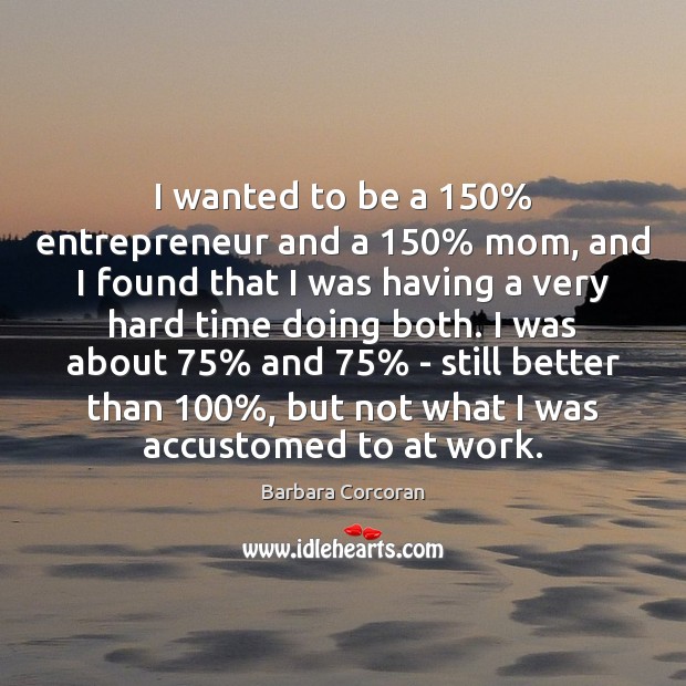I wanted to be a 150% entrepreneur and a 150% mom, and I found Barbara Corcoran Picture Quote