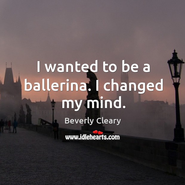 I wanted to be a ballerina. I changed my mind. Beverly Cleary Picture Quote