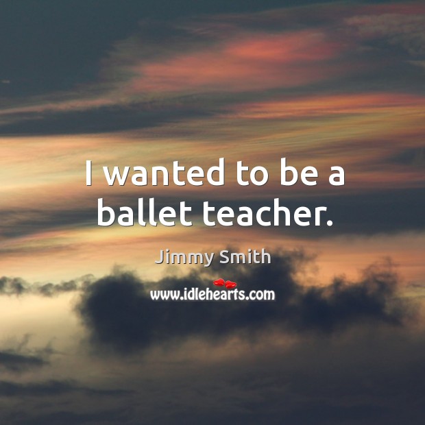 I wanted to be a ballet teacher. Jimmy Smith Picture Quote