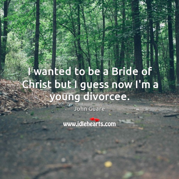 I wanted to be a Bride of Christ but I guess now I’m a young divorcee. John Guare Picture Quote