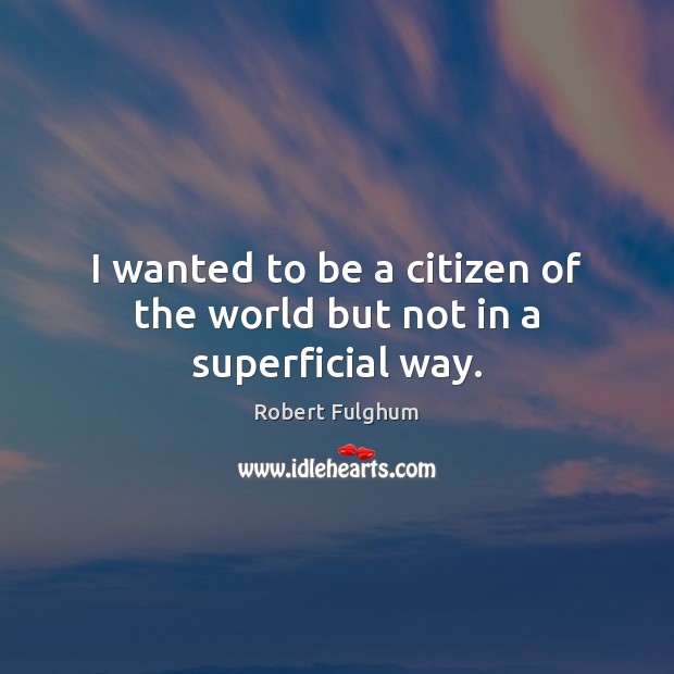 I wanted to be a citizen of the world but not in a superficial way. Robert Fulghum Picture Quote
