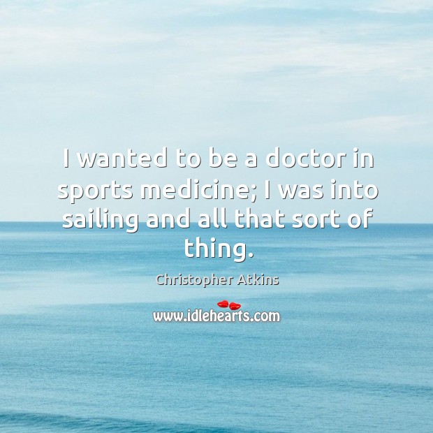 I wanted to be a doctor in sports medicine; I was into sailing and all that sort of thing. Christopher Atkins Picture Quote