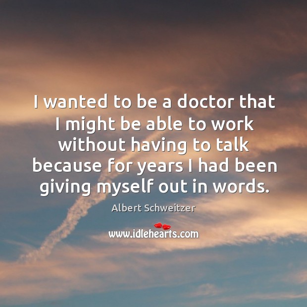I wanted to be a doctor that I might be able to work without having to talk because Albert Schweitzer Picture Quote