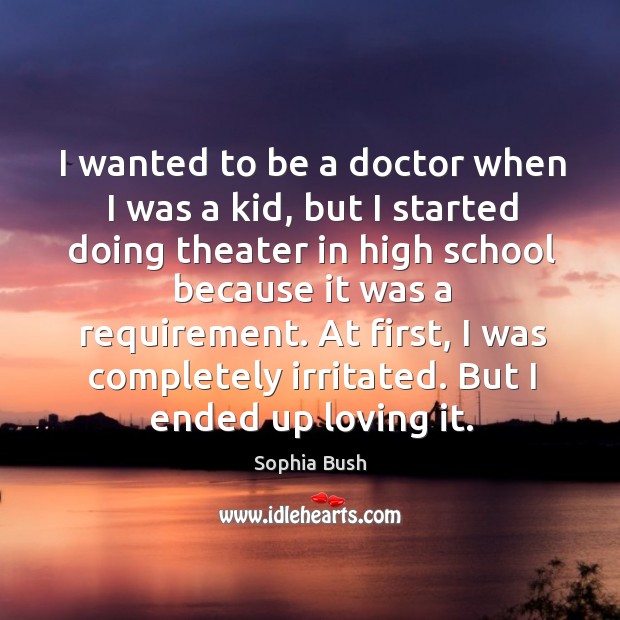 I wanted to be a doctor when I was a kid, but I started doing theater in high school because it was a requirement. Sophia Bush Picture Quote