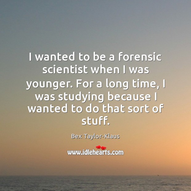 I wanted to be a forensic scientist when I was younger. For Image