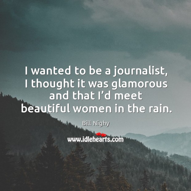 I wanted to be a journalist, I thought it was glamorous and that I’d meet beautiful women in the rain. Bill Nighy Picture Quote