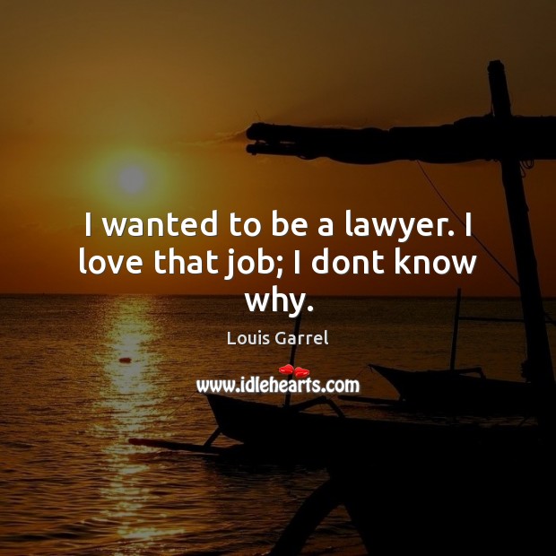 I wanted to be a lawyer. I love that job; I dont know why. Image