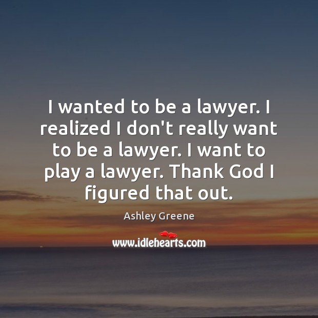 I wanted to be a lawyer. I realized I don’t really want Ashley Greene Picture Quote