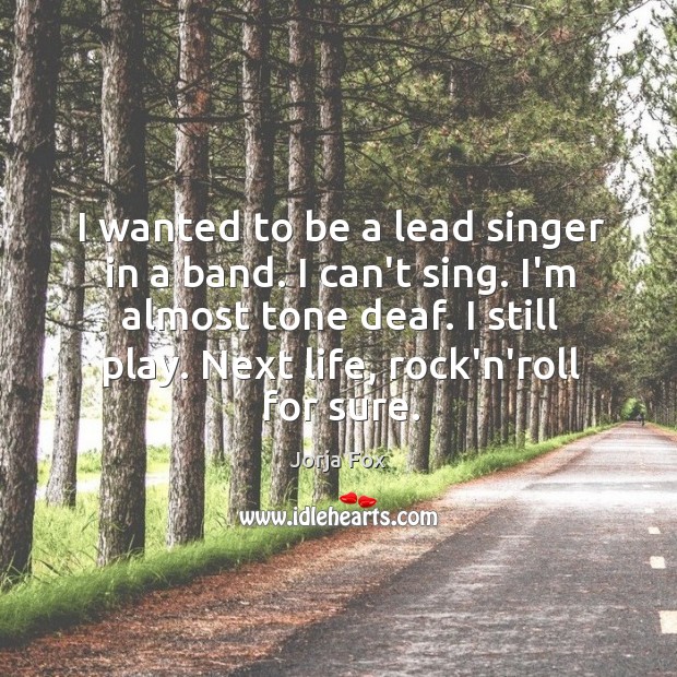 I wanted to be a lead singer in a band. I can’t Jorja Fox Picture Quote