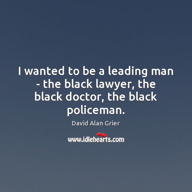 I wanted to be a leading man – the black lawyer, the black doctor, the black policeman. Image