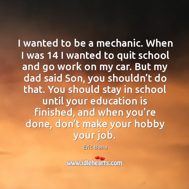 I wanted to be a mechanic. When I was 14 I wanted to quit school and go work on my car. Eric Bana Picture Quote