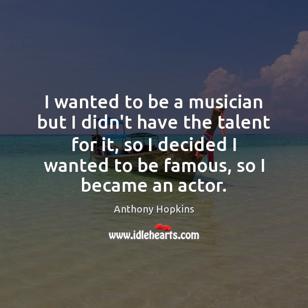 I wanted to be a musician but I didn’t have the talent Anthony Hopkins Picture Quote