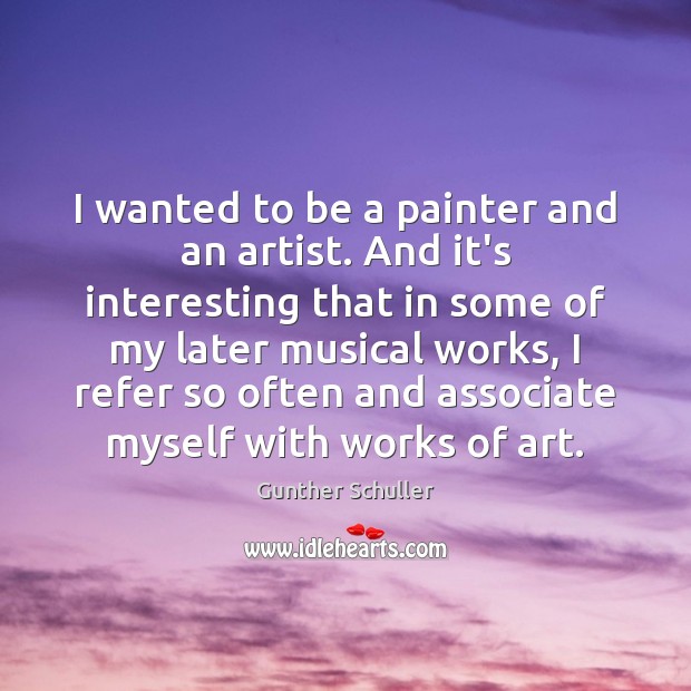 I wanted to be a painter and an artist. And it’s interesting Gunther Schuller Picture Quote