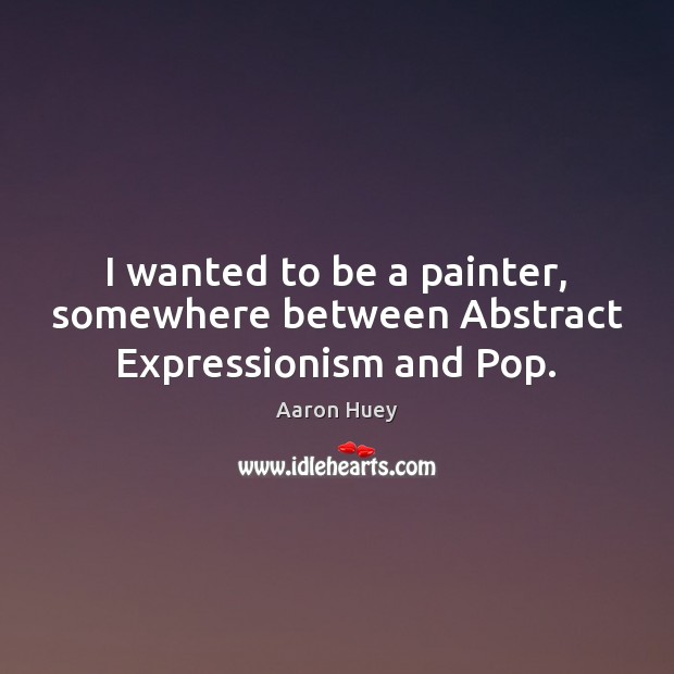 I wanted to be a painter, somewhere between Abstract Expressionism and Pop. Aaron Huey Picture Quote