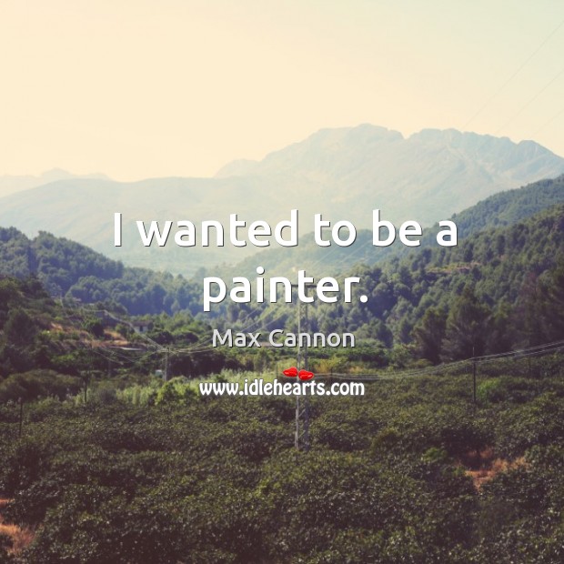 I wanted to be a painter. Max Cannon Picture Quote
