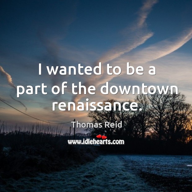 I wanted to be a part of the downtown renaissance. Thomas Reid Picture Quote