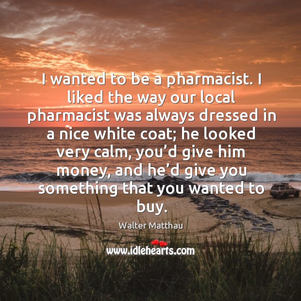 I wanted to be a pharmacist. I liked the way our local pharmacist was always dressed Walter Matthau Picture Quote