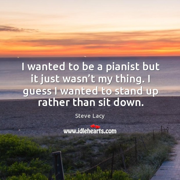 I wanted to be a pianist but it just wasn’t my thing. I guess I wanted to stand up rather than sit down. Image