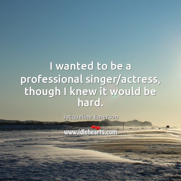 I wanted to be a professional singer/actress, though I knew it would be hard. Jacqueline Emerson Picture Quote